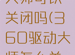 360驱动大师可以关闭吗(360驱动大师怎么关闭)