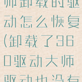 360驱动大师卸载的驱动怎么恢复(卸载了360驱动大师驱动也没有咯)