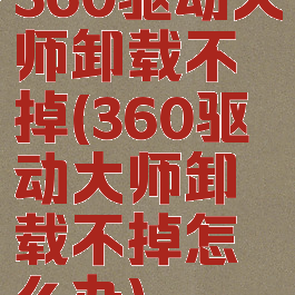 360驱动大师卸载不掉(360驱动大师卸载不掉怎么办)