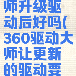 360驱动大师升级驱动后好吗(360驱动大师让更新的驱动要更新吗)
