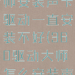 360驱动大师安装声卡驱动一直安装不好(360驱动大师怎么安装声音驱动)