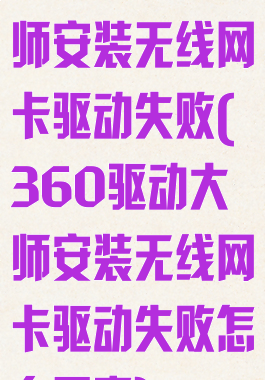 360驱动大师安装无线网卡驱动失败(360驱动大师安装无线网卡驱动失败怎么回事)