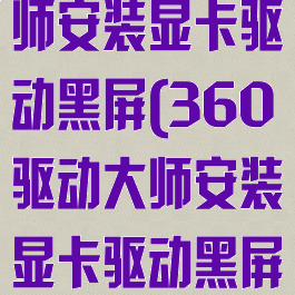 360驱动大师安装显卡驱动黑屏(360驱动大师安装显卡驱动黑屏怎么办)