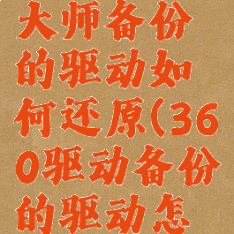 360驱动大师备份的驱动如何还原(360驱动备份的驱动怎么安装)