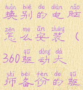 360驱动大师备份驱动换别的电脑怎么安装(360驱动大师备份的驱动怎么手动安装)