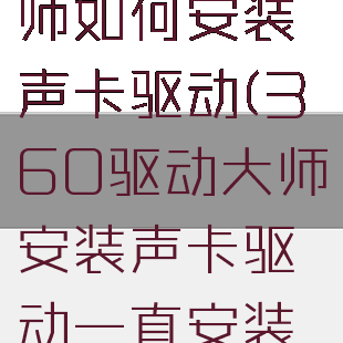 360驱动大师如何安装声卡驱动(360驱动大师安装声卡驱动一直安装不好)