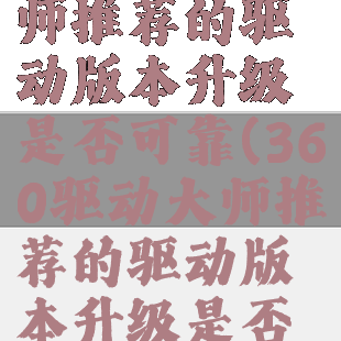 360驱动大师推荐的驱动版本升级是否可靠(360驱动大师推荐的驱动版本升级是否可靠)