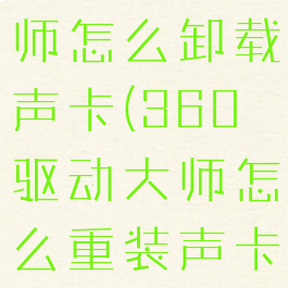 360驱动大师怎么卸载声卡(360驱动大师怎么重装声卡)