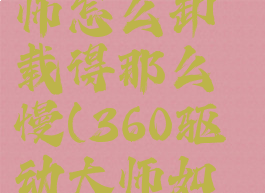 360驱动大师怎么卸载得那么慢(360驱动大师如何卸载)