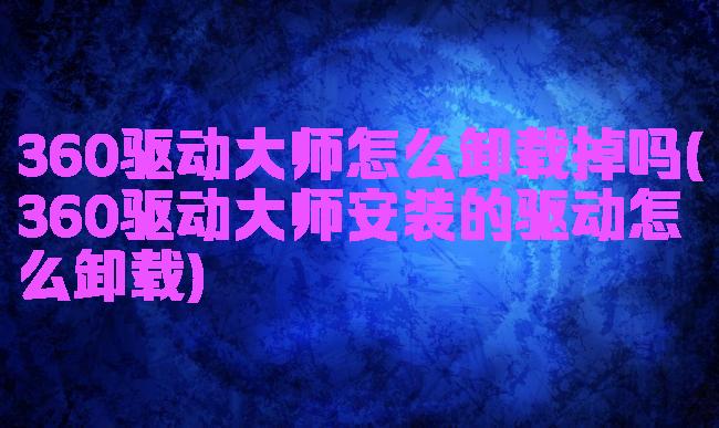 360驱动大师怎么卸载掉吗(360驱动大师安装的驱动怎么卸载)