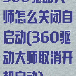 360驱动大师怎么关闭自启动(360驱动大师取消开机启动)