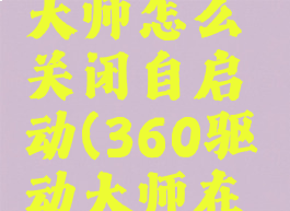 360驱动大师怎么关闭自启动(360驱动大师在哪里卸载)