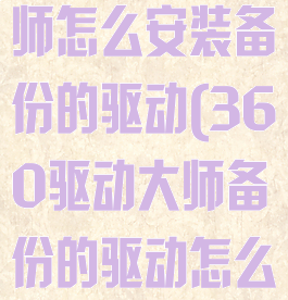 360驱动大师怎么安装备份的驱动(360驱动大师备份的驱动怎么还原)