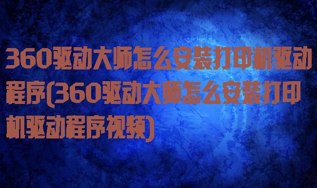 360驱动大师怎么安装打印机驱动程序(360驱动大师怎么安装打印机驱动程序视频)