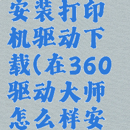 360驱动大师怎么安装打印机驱动下载(在360驱动大师怎么样安装打印机?-zol问答)