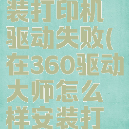 360驱动大师怎么安装打印机驱动失败(在360驱动大师怎么样安装打印机?-zol问答)