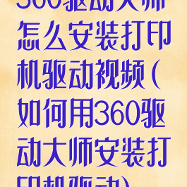 360驱动大师怎么安装打印机驱动视频(如何用360驱动大师安装打印机驱动)