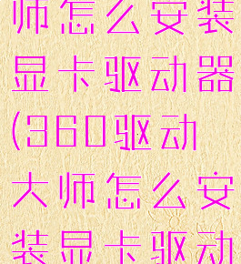 360驱动大师怎么安装显卡驱动器(360驱动大师怎么安装显卡驱动器教程)