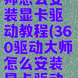 360驱动大师怎么安装显卡驱动教程(360驱动大师怎么安装显卡驱动教程图解)