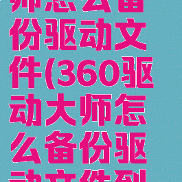 360驱动大师怎么备份驱动文件(360驱动大师怎么备份驱动文件到手机)