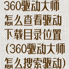 360驱动大师怎么查看驱动下载目录位置(360驱动大师怎么搜索驱动)