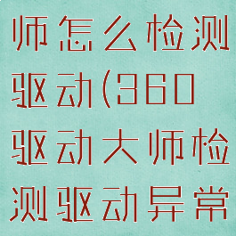 360驱动大师怎么检测驱动(360驱动大师检测驱动异常怎么解决)