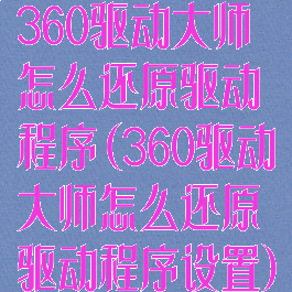 360驱动大师怎么还原驱动程序(360驱动大师怎么还原驱动程序设置)