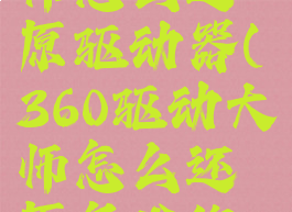 360驱动大师怎么还原驱动器(360驱动大师怎么还原备份的驱动)