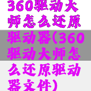 360驱动大师怎么还原驱动器(360驱动大师怎么还原驱动器文件)