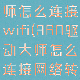 360驱动大师怎么连接wifi(360驱动大师怎么连接网络转换器)