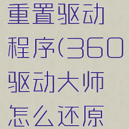 360驱动大师怎么重置驱动程序(360驱动大师怎么还原备份的驱动)