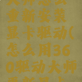 360驱动大师怎么重新安装显卡驱动(怎么用360驱动大师更新显卡驱动)