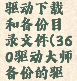 360驱动大师怎么驱动下载和备份目录文件(360驱动大师备份的驱动,装在别的电脑上)