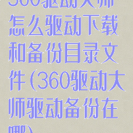 360驱动大师怎么驱动下载和备份目录文件(360驱动大师驱动备份在哪)