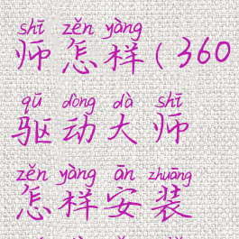 360驱动大师怎样(360驱动大师怎样安装无线网卡)