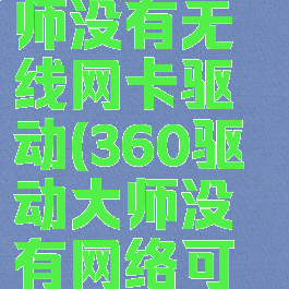 360驱动大师没有无线网卡驱动(360驱动大师没有网络可以用吗)