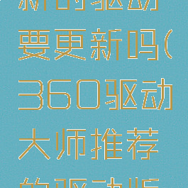 360驱动大师让更新的驱动要更新吗(360驱动大师推荐的驱动版本升级是否可靠)