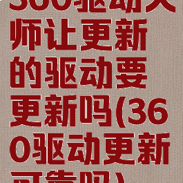 360驱动大师让更新的驱动要更新吗(360驱动更新可靠吗)