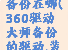 360驱动大师驱动备份在哪(360驱动大师备份的驱动,装在别的电脑上)