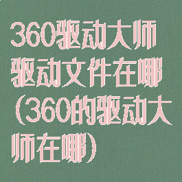 360驱动大师驱动文件在哪(360的驱动大师在哪)