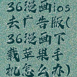 36漫画ios去广告版(36漫画下载苹果手机怎么办)