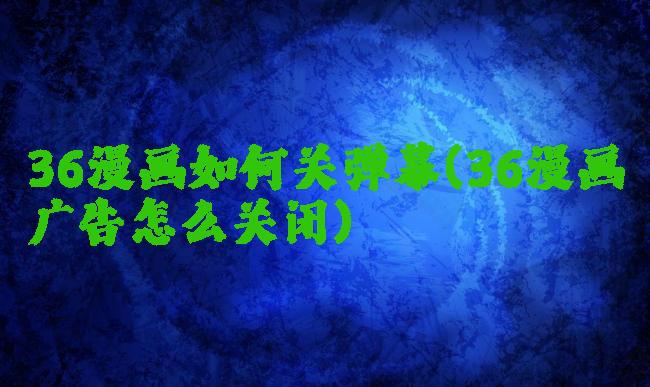 36漫画如何关弹幕(36漫画广告怎么关闭)
