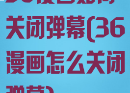 36漫画如何关闭弹幕(36漫画怎么关闭弹幕)
