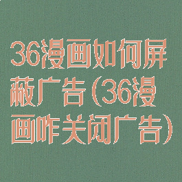 36漫画如何屏蔽广告(36漫画咋关闭广告)