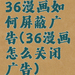 36漫画如何屏蔽广告(36漫画怎么关闭广告)