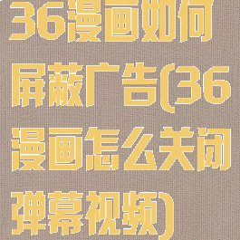 36漫画如何屏蔽广告(36漫画怎么关闭弹幕视频)