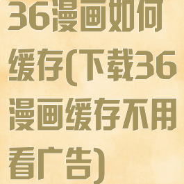 36漫画如何缓存(下载36漫画缓存不用看广告)