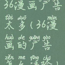 36漫画广告太多(36漫画的广告怎么清除)