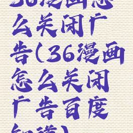 36漫画怎么关闭广告(36漫画怎么关闭广告百度知道)