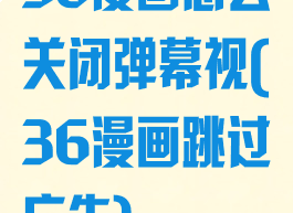 36漫画怎么关闭弹幕视(36漫画跳过广告)